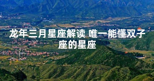 龙年三月星座解读 唯一能懂双子座的星座